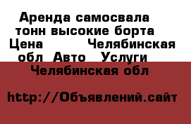 Аренда самосвала 10 тонн высокие борта. › Цена ­ 750 - Челябинская обл. Авто » Услуги   . Челябинская обл.